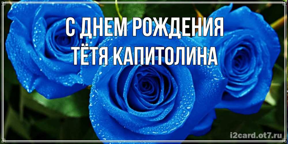 Открытка на каждый день с именем, Тётя-Капитолина С днем рождения розы с синим цветом Прикольная открытка с пожеланием онлайн скачать бесплатно 