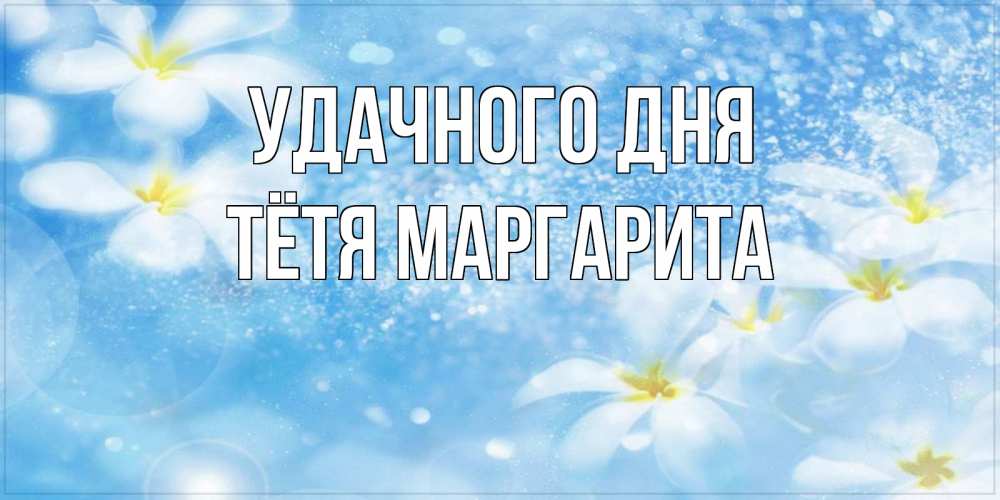 Открытка на каждый день с именем, Тётя-Маргарита Удачного дня прекрасное настроение Прикольная открытка с пожеланием онлайн скачать бесплатно 