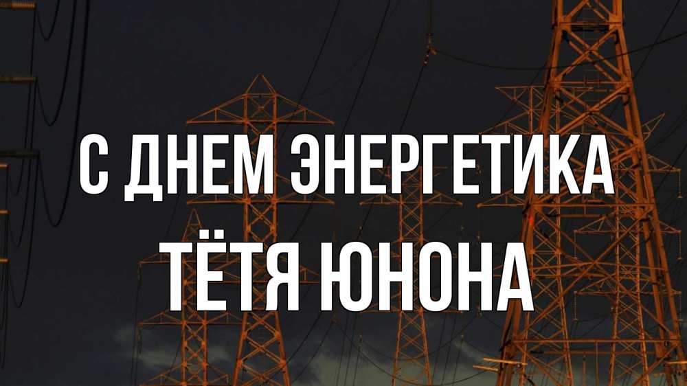 Открытка на каждый день с именем, Тётя-Юнона С днем энергетика ночь, лэп Прикольная открытка с пожеланием онлайн скачать бесплатно 