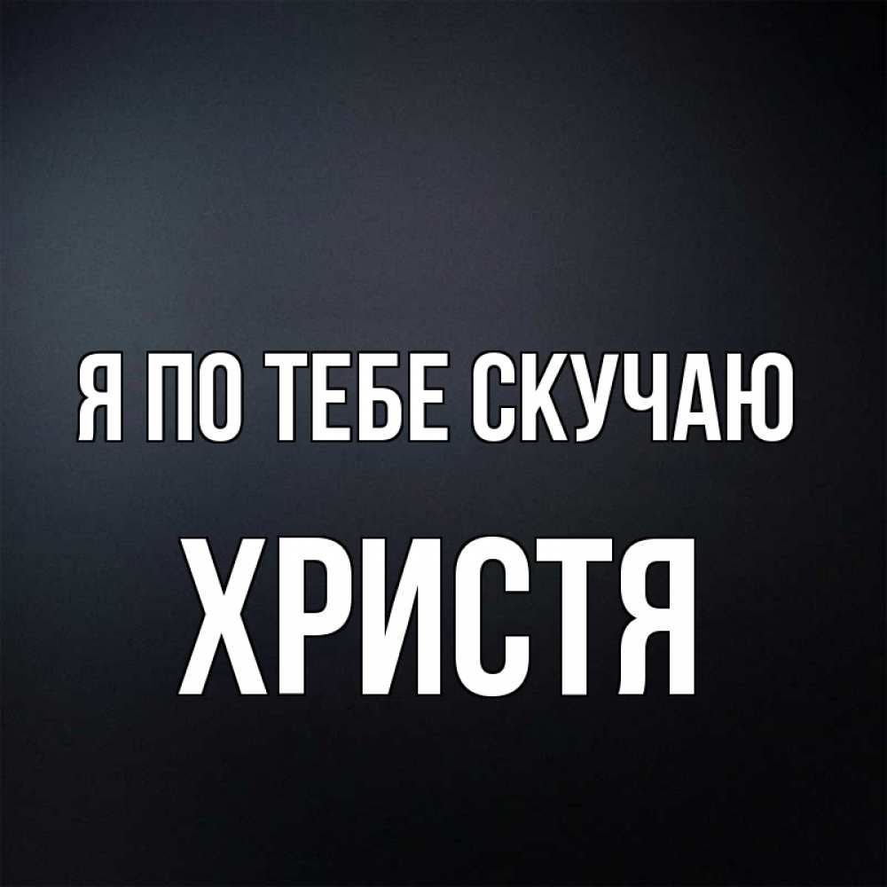 Открытка на каждый день с именем, Христя Я по тебе скучаю с подписью Прикольная открытка с пожеланием онлайн скачать бесплатно 