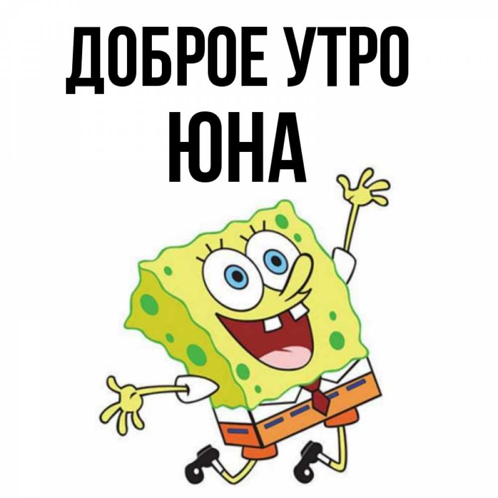 Открытка на каждый день с именем, Юна Доброе утро улыбающийся спанч Боб Прикольная открытка с пожеланием онлайн скачать бесплатно 