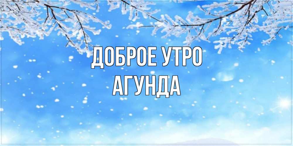 Открытка на каждый день с именем, Агунда Доброе утро снег изморозь и зима Прикольная открытка с пожеланием онлайн скачать бесплатно 