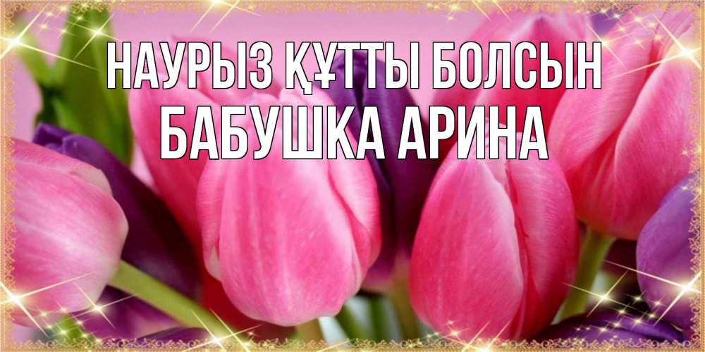 Открытка на каждый день с именем, Бабушка-Арина Наурыз құтты болсын тюльпаны для женщины на международный женский день Прикольная открытка с пожеланием онлайн скачать бесплатно 