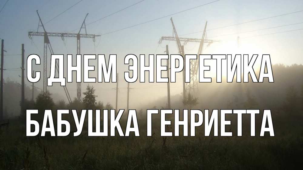 Открытка на каждый день с именем, Бабушка-Генриетта С днем энергетика ЛЭП Прикольная открытка с пожеланием онлайн скачать бесплатно 