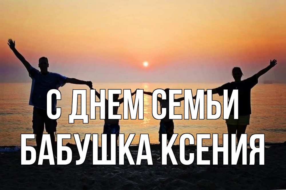Открытка на каждый день с именем, Бабушка-Ксения С днем семьи мама, папа, дети, дочка,сын, море, пляж, закат Прикольная открытка с пожеланием онлайн скачать бесплатно 