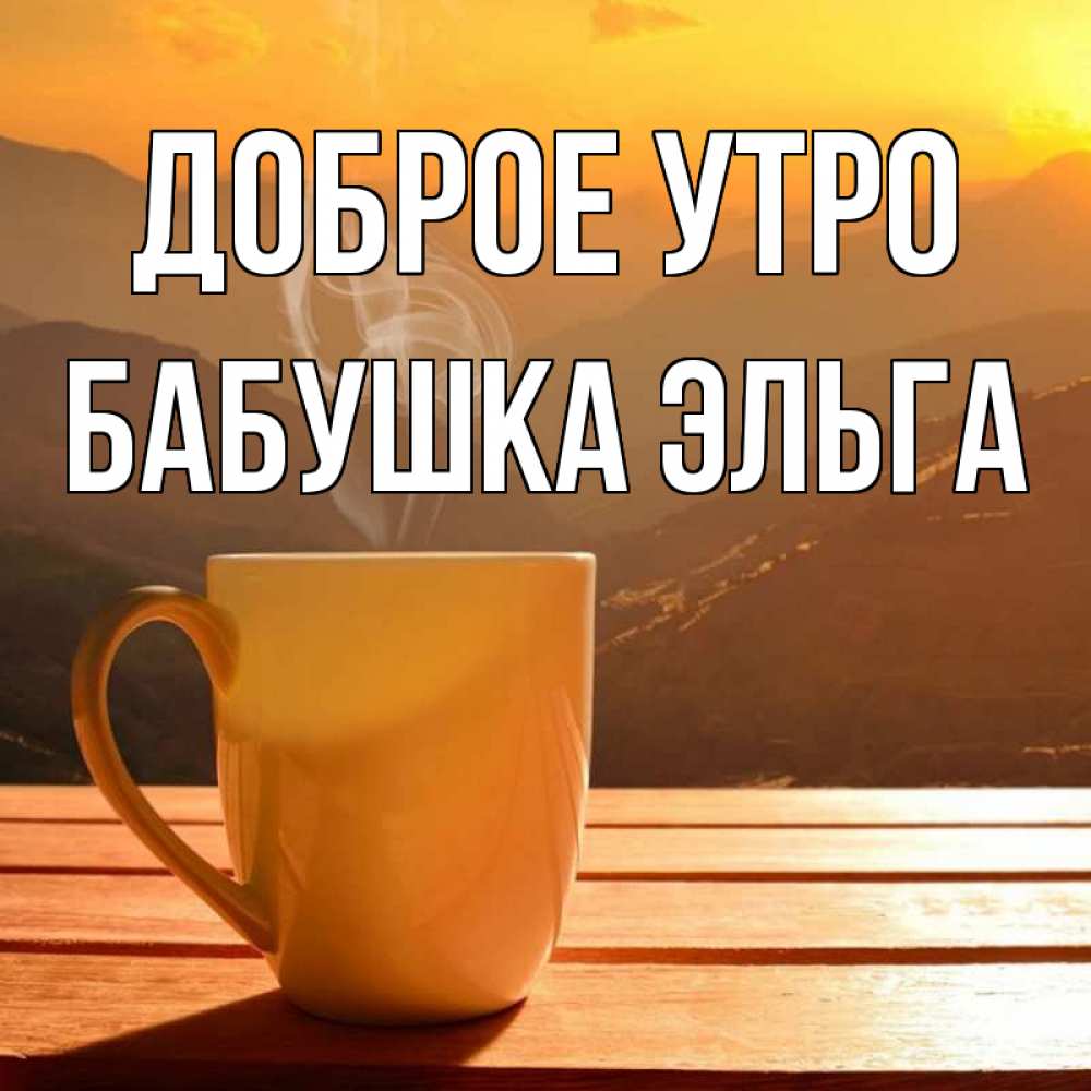 Открытка на каждый день с именем, Бабушка-Эльга Доброе утро кофе в горах Прикольная открытка с пожеланием онлайн скачать бесплатно 