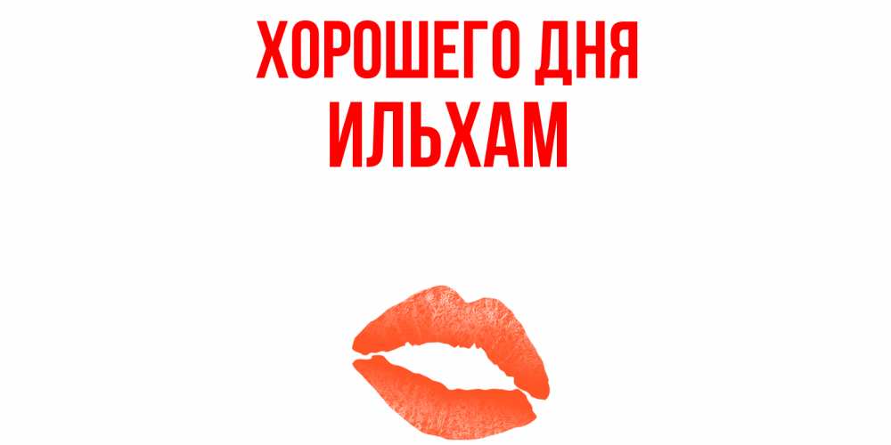 Открытка на каждый день с именем, Ильхам Хорошего дня удачного дня с поцелуем Прикольная открытка с пожеланием онлайн скачать бесплатно 