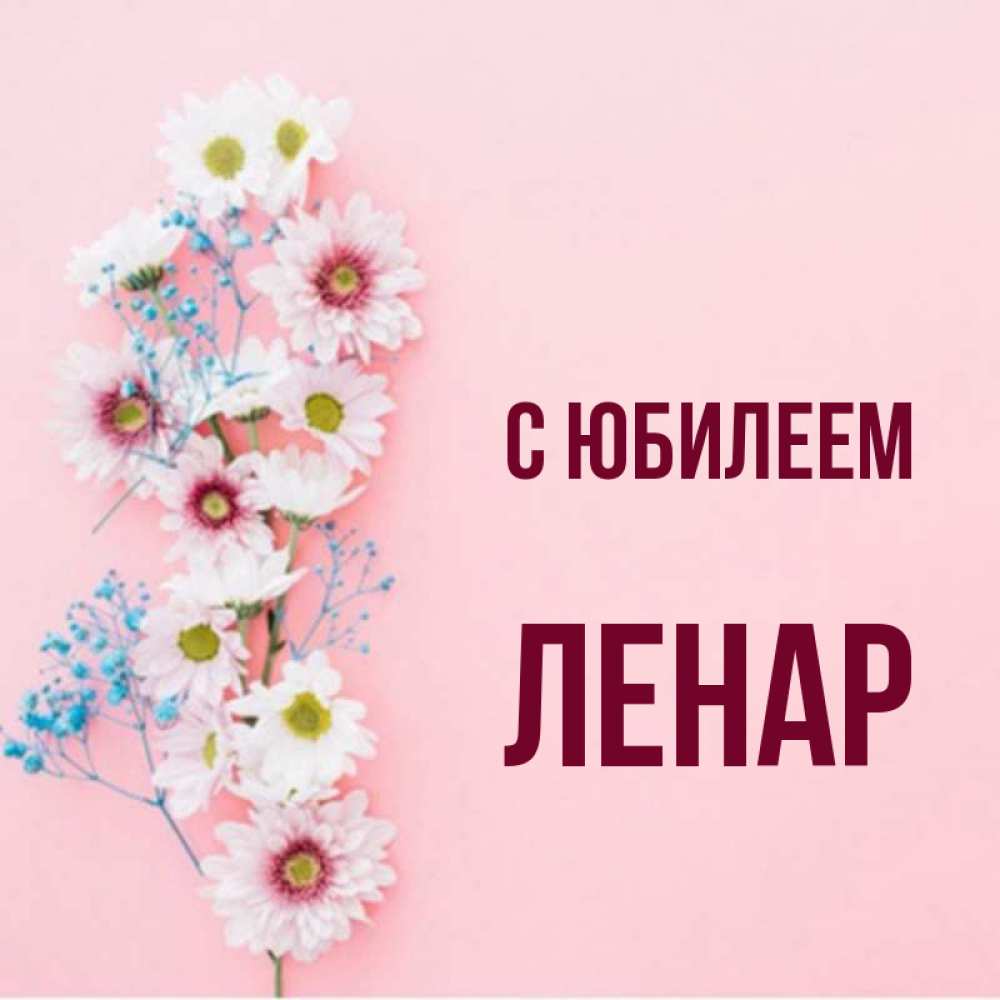 Открытка на каждый день с именем, Ленар С юбилеем Родная моя с днем рождения тебя картинка с цветами белыми и голубыми Прикольная открытка с пожеланием онлайн скачать бесплатно 