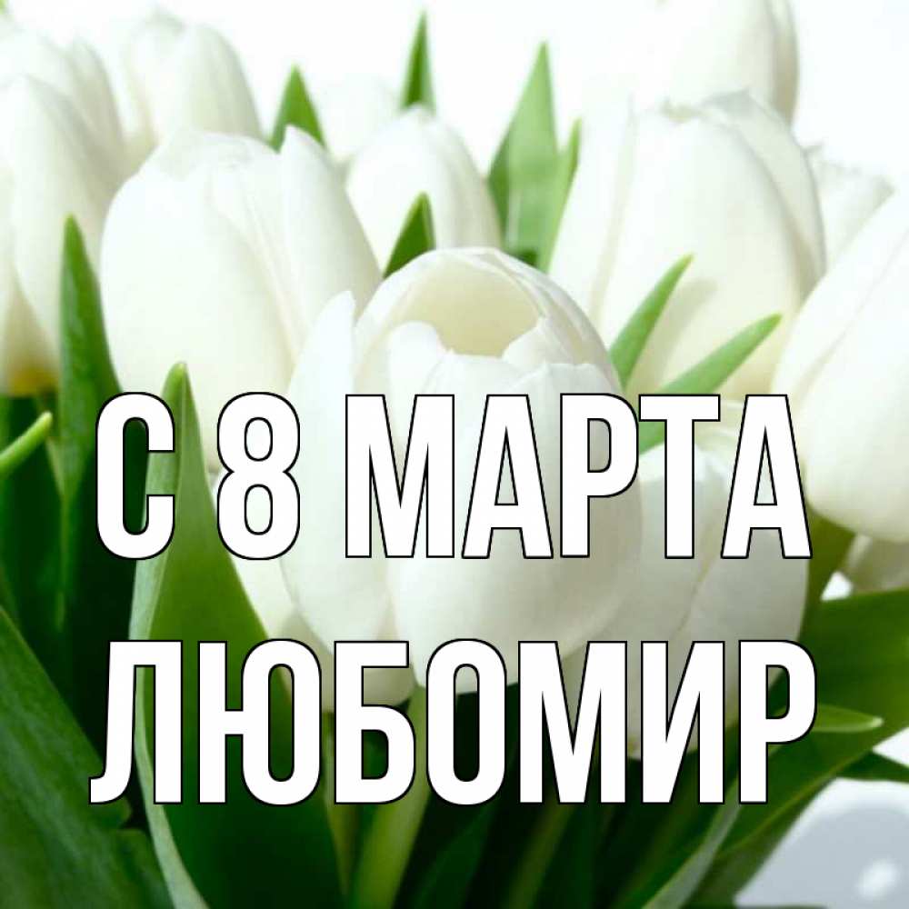 Открытка на каждый день с именем, Любомир С 8 МАРТА цветы Прикольная открытка с пожеланием онлайн скачать бесплатно 