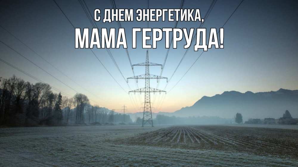 Открытка на каждый день с именем, Мама-Гертруда С днем энергетика поле ЛЭП Прикольная открытка с пожеланием онлайн скачать бесплатно 