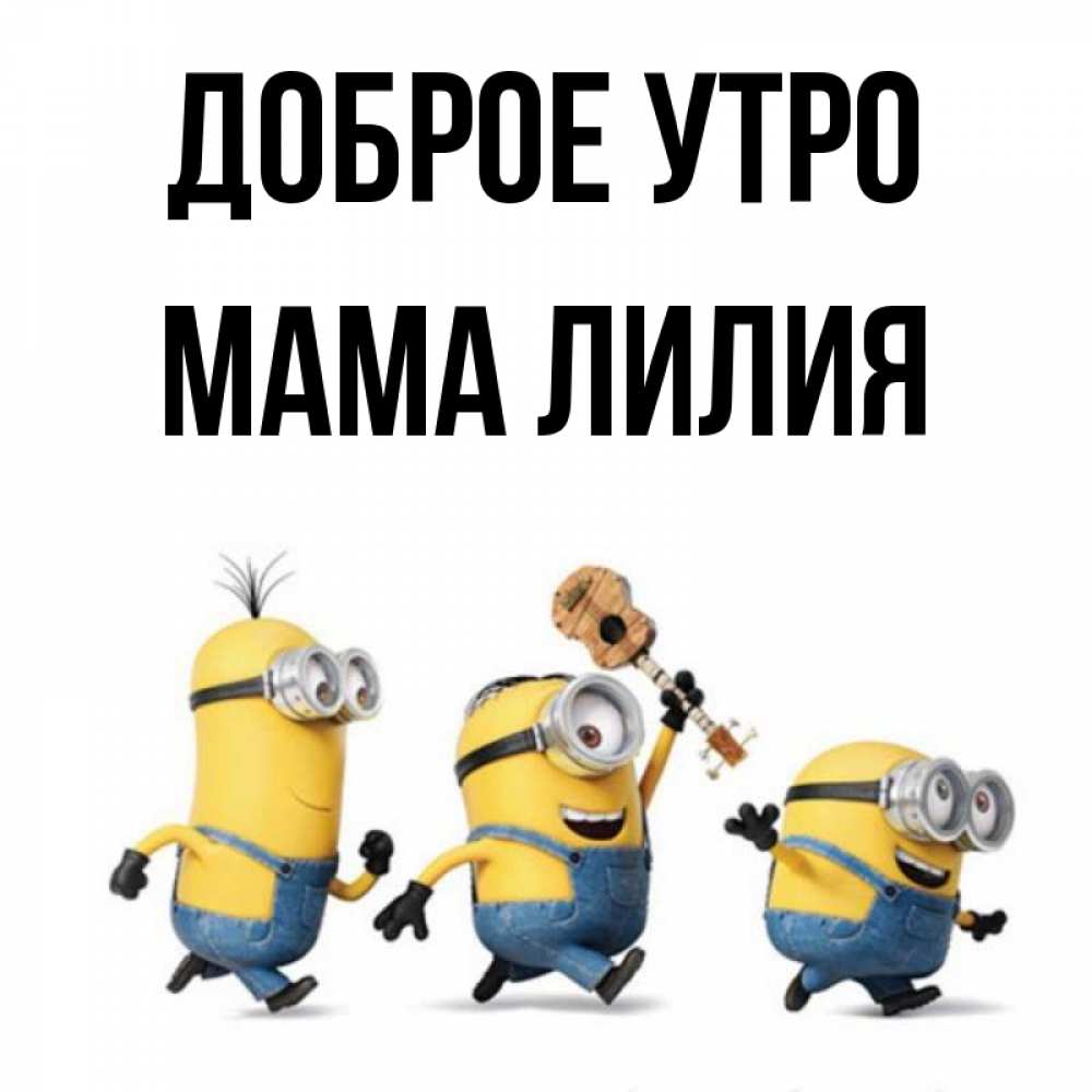 Открытка на каждый день с именем, Мама-Лилия Доброе утро миньоны и прекрасное утро Прикольная открытка с пожеланием онлайн скачать бесплатно 