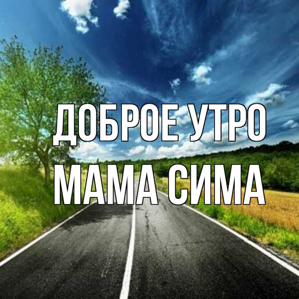 Открытка на каждый день с именем, Мама-Сима Доброе утро дорога и небо Прикольная открытка с пожеланием онлайн скачать бесплатно 