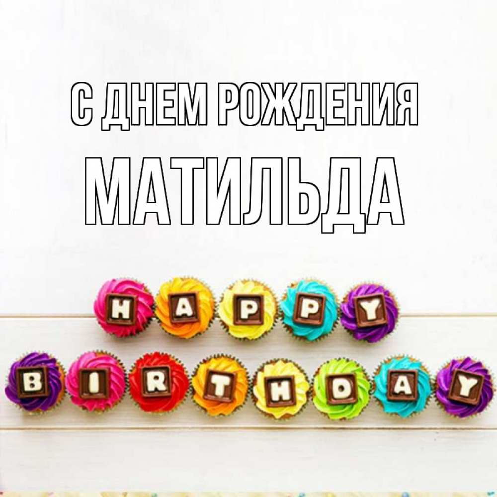 Открытка на каждый день с именем, Матильда С днем рождения из кексов и шоколада Прикольная открытка с пожеланием онлайн скачать бесплатно 