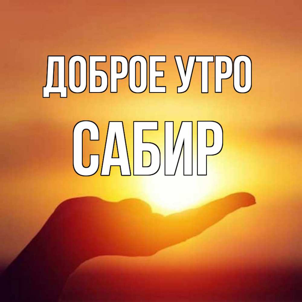 Открытка на каждый день с именем, Сабир Доброе утро ладошка и закат Прикольная открытка с пожеланием онлайн скачать бесплатно 