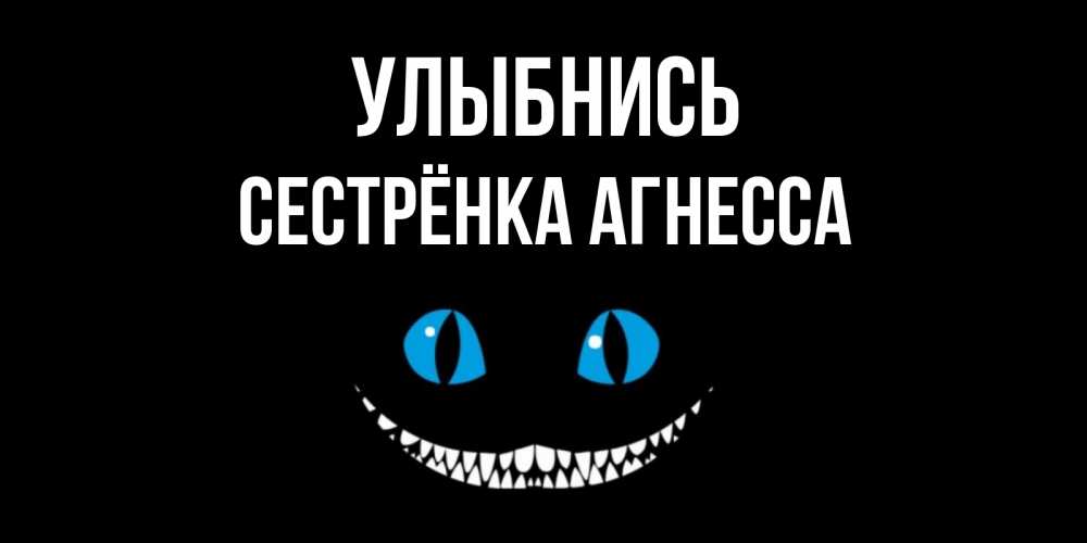 Открытка на каждый день с именем, Сестрёнка-Агнесса Улыбнись кот улыбается Прикольная открытка с пожеланием онлайн скачать бесплатно 