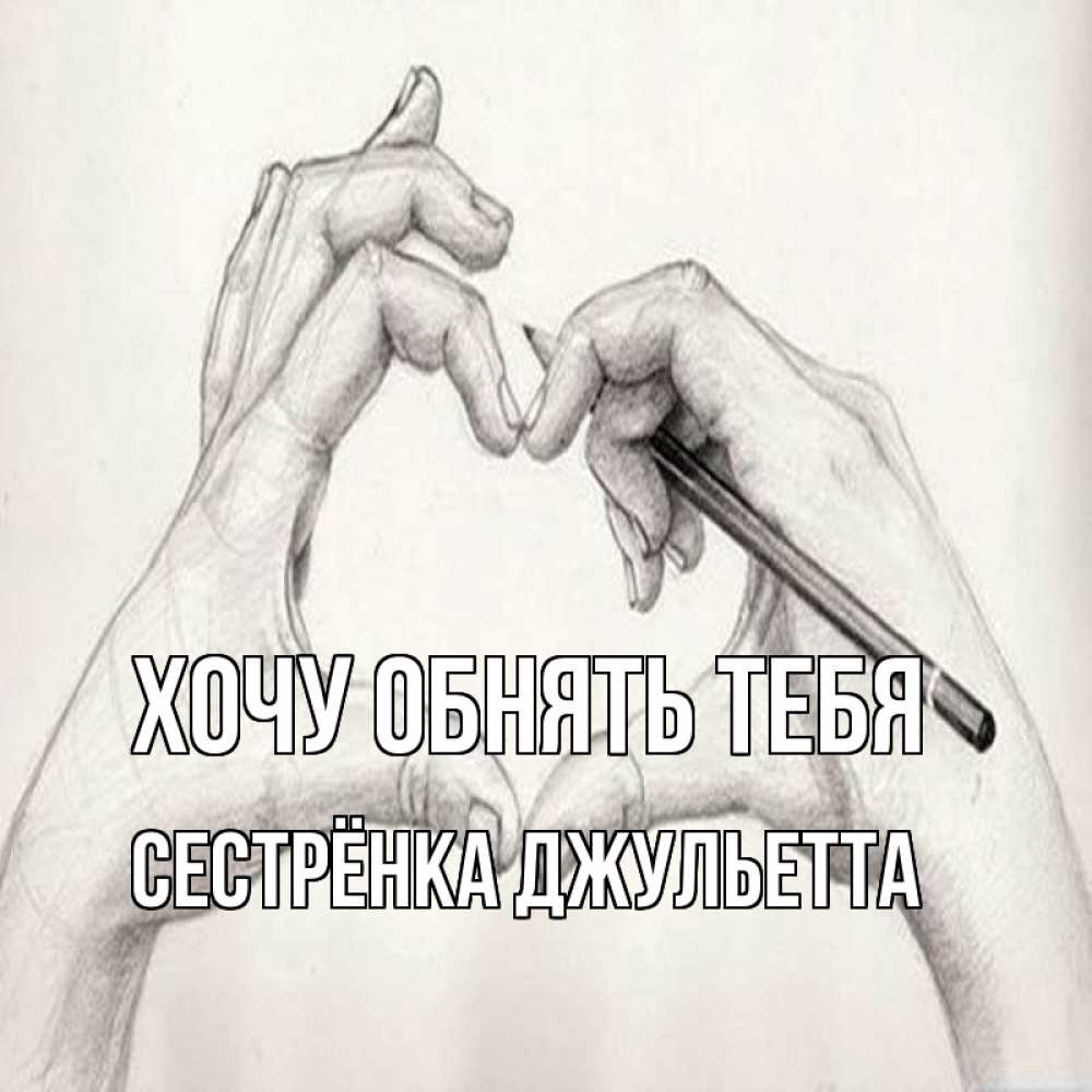 Открытка на каждый день с именем, Сестрёнка-Джульетта Хочу обнять тебя карандашом 1 Прикольная открытка с пожеланием онлайн скачать бесплатно 
