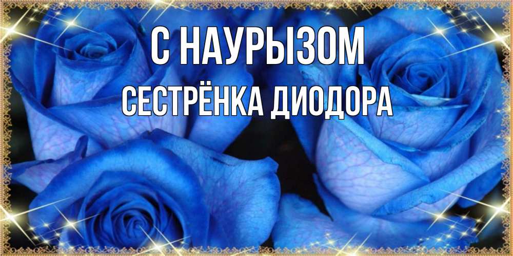 Открытка на каждый день с именем, Сестрёнка-Диодора С наурызом красивые розы для милых дам на международный праздник весны наурыз Прикольная открытка с пожеланием онлайн скачать бесплатно 