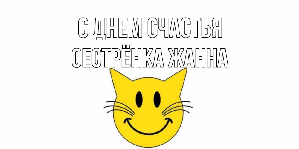 Открытка на каждый день с именем, Сестрёнка-Жанна С днем счастья кот, улыбка Прикольная открытка с пожеланием онлайн скачать бесплатно 