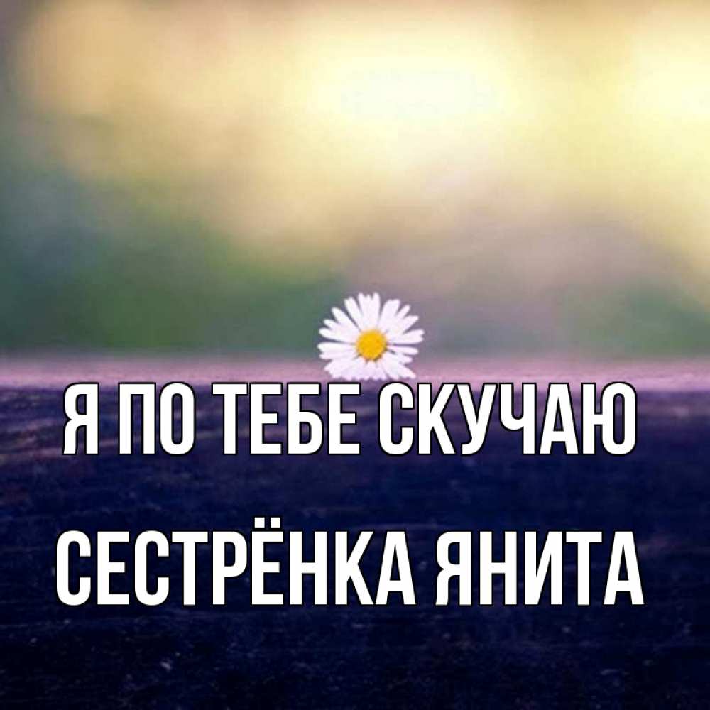 Открытка на каждый день с именем, Сестрёнка-Янита Я по тебе скучаю приходи в гости Прикольная открытка с пожеланием онлайн скачать бесплатно 