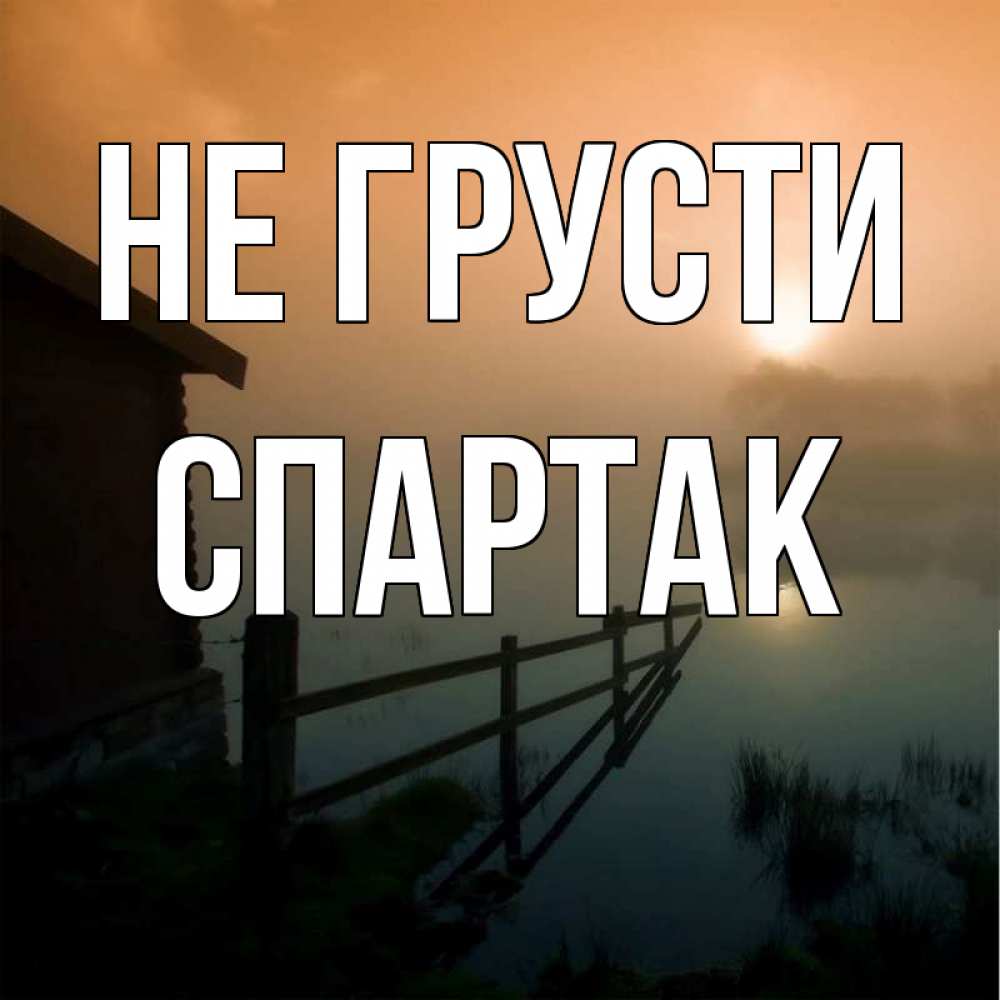 Открытка на каждый день с именем, Спартак Не грусти дом у озера Прикольная открытка с пожеланием онлайн скачать бесплатно 