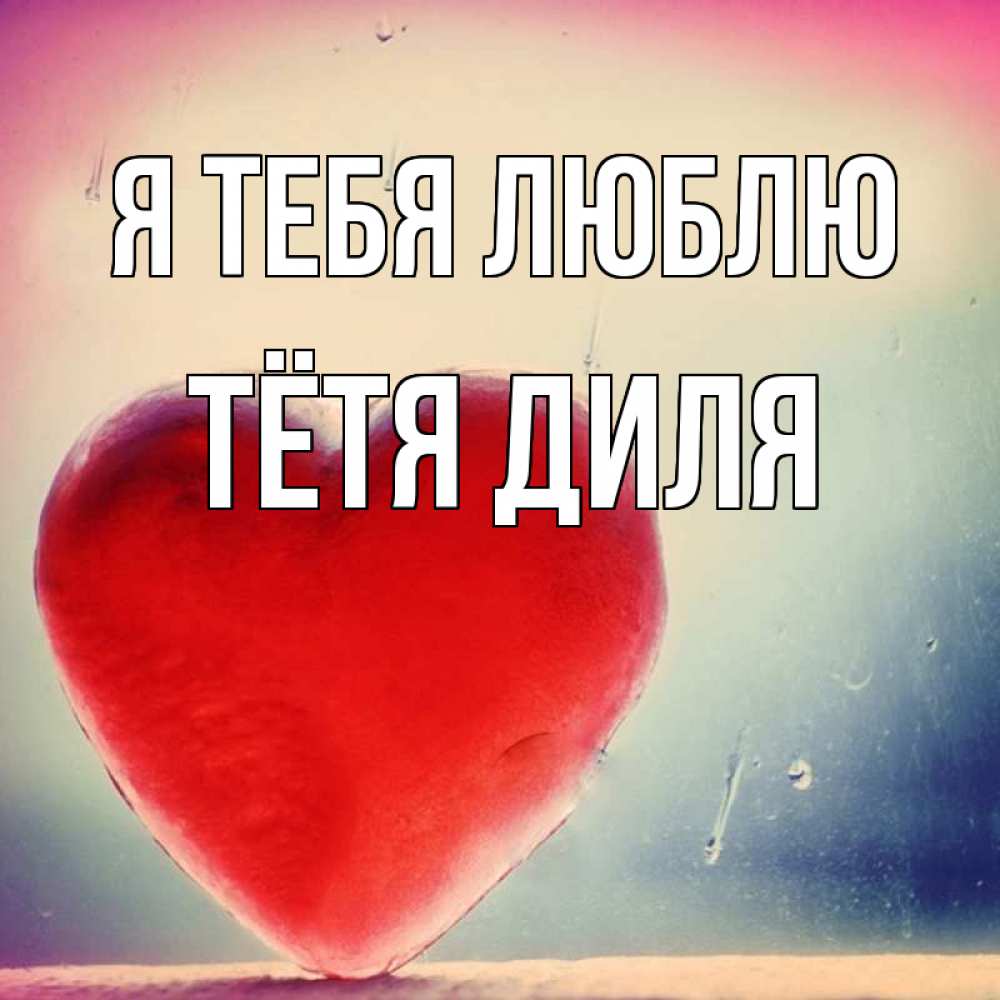 Открытка на каждый день с именем, Тётя-Диля Я тебя люблю красное сердечко Прикольная открытка с пожеланием онлайн скачать бесплатно 