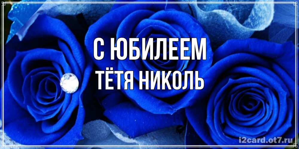 Открытка на каждый день с именем, Тётя-Николь С юбилеем синие розы в росе Прикольная открытка с пожеланием онлайн скачать бесплатно 