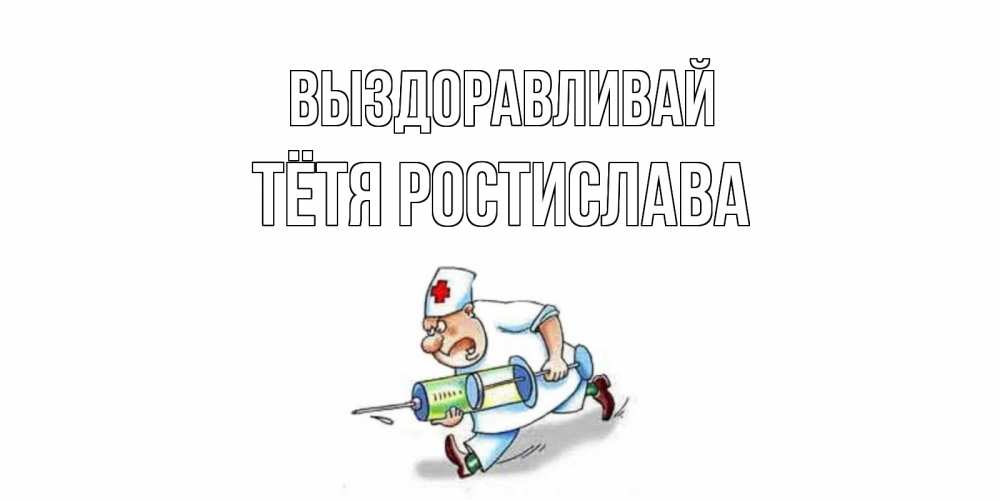 Открытка на каждый день с именем, Тётя-Ростислава Выздоравливай прикольные открытки не болей Прикольная открытка с пожеланием онлайн скачать бесплатно 