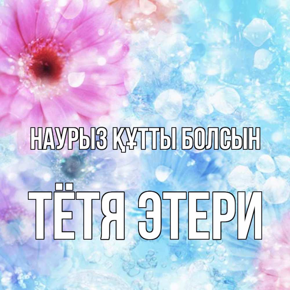 Открытка на каждый день с именем, Тётя-Этери Наурыз құтты болсын цветы Прикольная открытка с пожеланием онлайн скачать бесплатно 