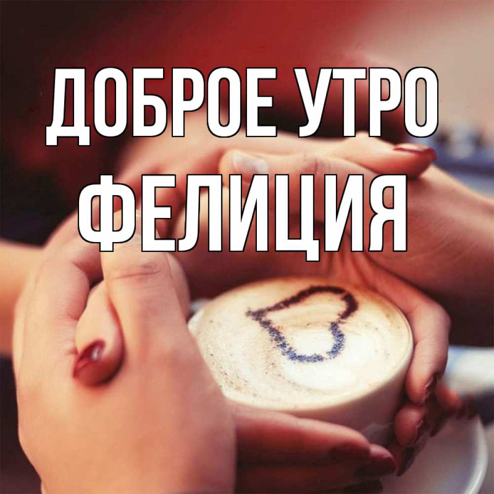 Открытка на каждый день с именем, Фелиция Доброе утро мы навсегда вместе Прикольная открытка с пожеланием онлайн скачать бесплатно 