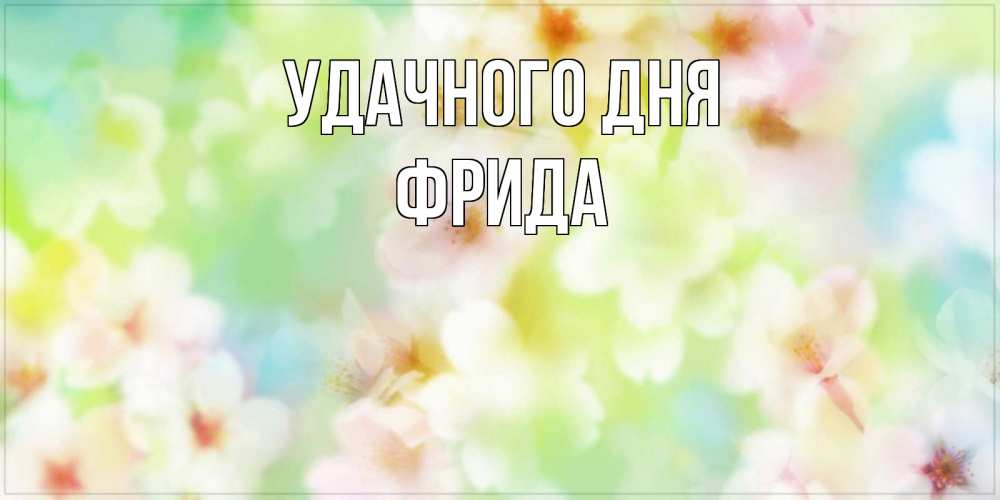 Открытка на каждый день с именем, Фрида Удачного дня удачного летнего солнечного дня Прикольная открытка с пожеланием онлайн скачать бесплатно 