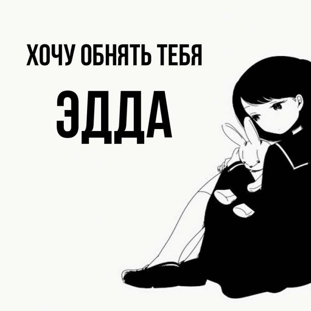 Открытка на каждый день с именем, Эдда Хочу обнять тебя чернобелая картнка Прикольная открытка с пожеланием онлайн скачать бесплатно 