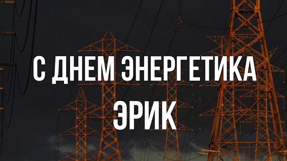 Открытка на каждый день с именем, Эрик С днем энергетика ночь, лэп Прикольная открытка с пожеланием онлайн скачать бесплатно 