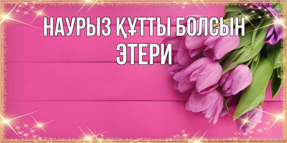 Открытка на каждый день с именем, Этери Наурыз құтты болсын открытка для фотошопа с подписью Прикольная открытка с пожеланием онлайн скачать бесплатно 