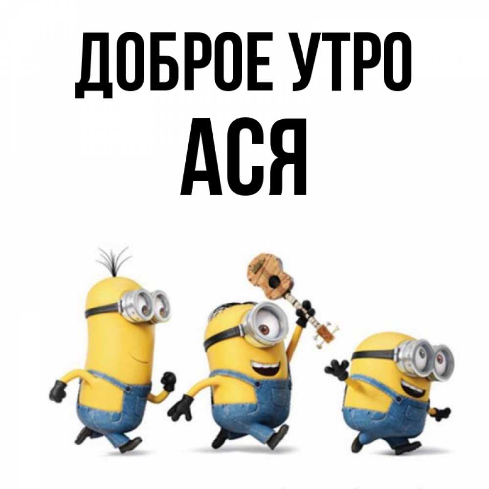 Открытка на каждый день с именем, Ася Доброе утро миньоны и прекрасное утро Прикольная открытка с пожеланием онлайн скачать бесплатно 