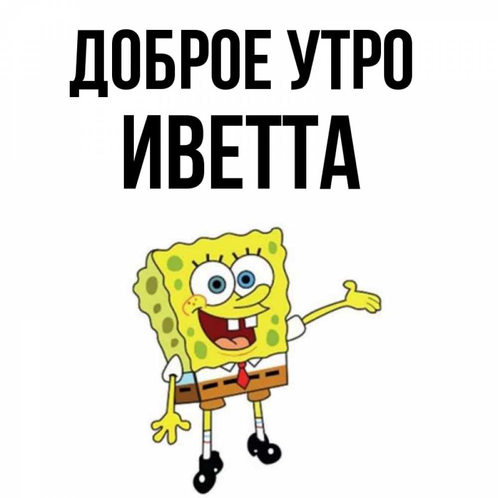 Открытка на каждый день с именем, Иветта Доброе утро губка боб улыбается Прикольная открытка с пожеланием онлайн скачать бесплатно 