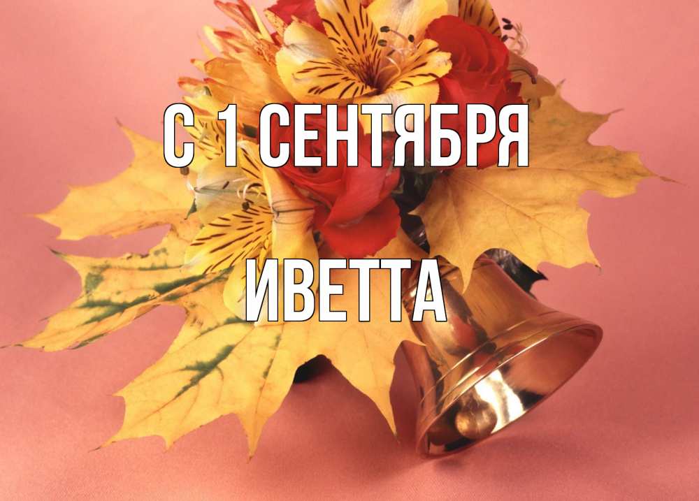Открытка на каждый день с именем, Иветта С 1 сентября колокольчик, желтые листья Прикольная открытка с пожеланием онлайн скачать бесплатно 