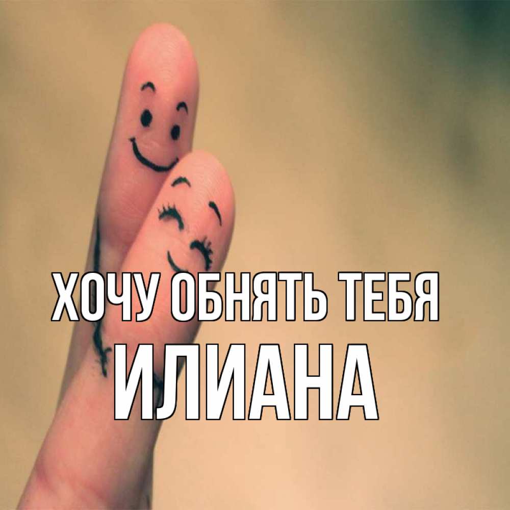 Открытка на каждый день с именем, Илиана Хочу обнять тебя рисунок на пальцах Прикольная открытка с пожеланием онлайн скачать бесплатно 