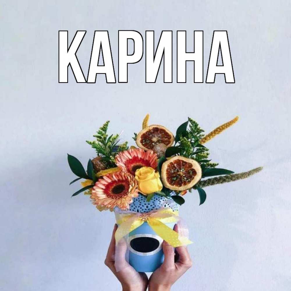 Открытка на каждый день с именем, Карина Главная в руках букет полезный Прикольная открытка с пожеланием онлайн скачать бесплатно 