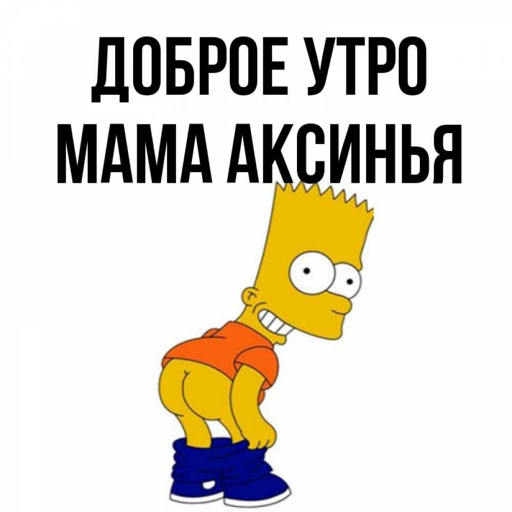Открытка на каждый день с именем, Мама-Аксинья Доброе утро Открытки с Симпсонами Прикольная открытка с пожеланием онлайн скачать бесплатно 