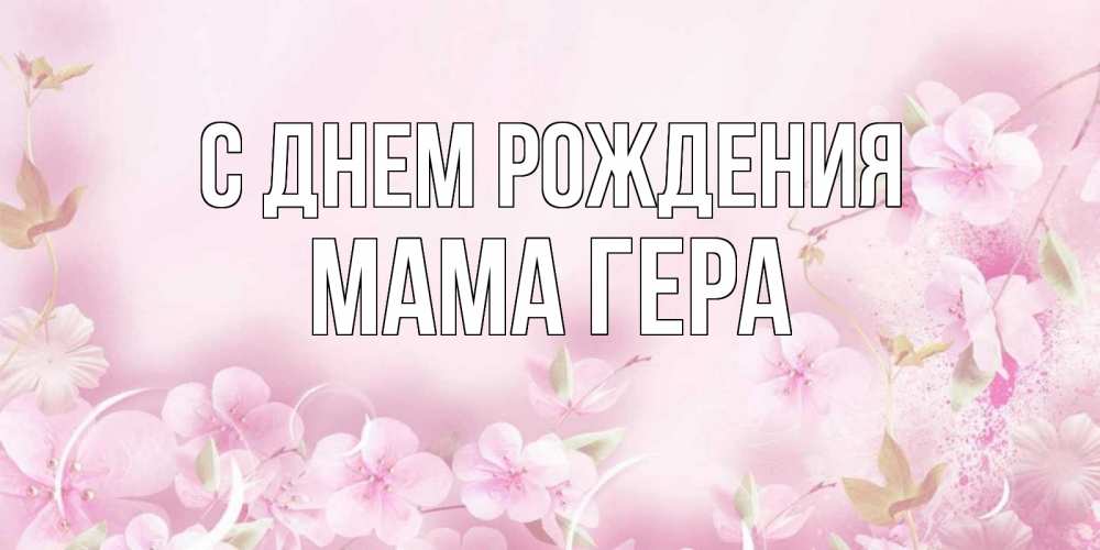 Открытка на каждый день с именем, Мама-Гера С днем рождения нежные цветы Прикольная открытка с пожеланием онлайн скачать бесплатно 
