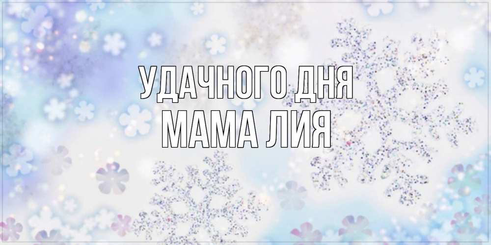 Открытка на каждый день с именем, Мама-Лия Удачного дня снежинки с пожеланиями удачного дня Прикольная открытка с пожеланием онлайн скачать бесплатно 