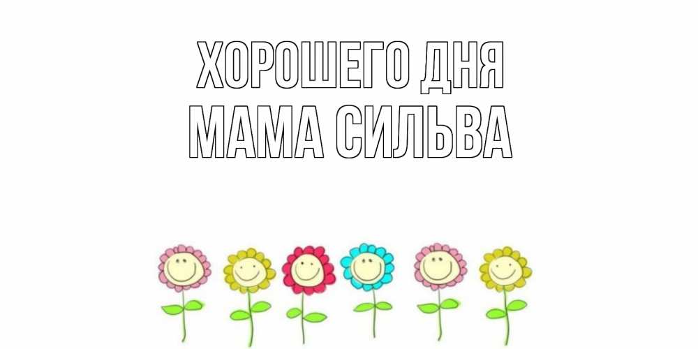 Открытка на каждый день с именем, Мама-Сильва Хорошего дня открытка на каждый день позитивного дня Прикольная открытка с пожеланием онлайн скачать бесплатно 