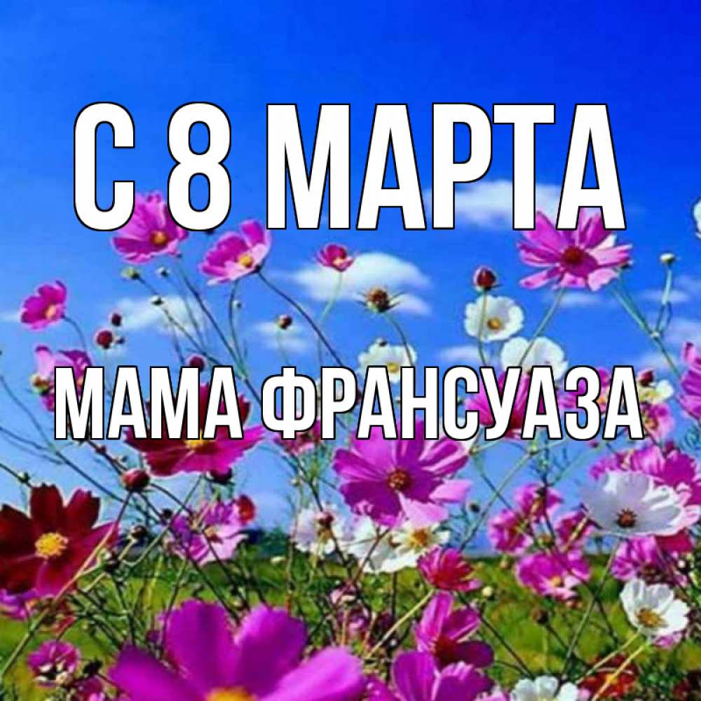Открытка на каждый день с именем, Мама-Франсуаза С 8 МАРТА цветы Прикольная открытка с пожеланием онлайн скачать бесплатно 