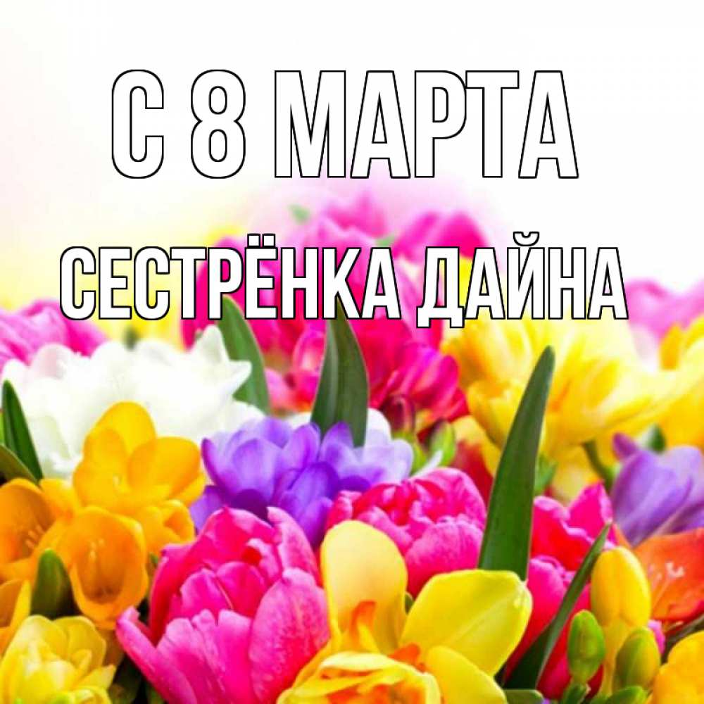 Открытка на каждый день с именем, Сестрёнка-Дайна С 8 МАРТА тюльпаны Прикольная открытка с пожеланием онлайн скачать бесплатно 