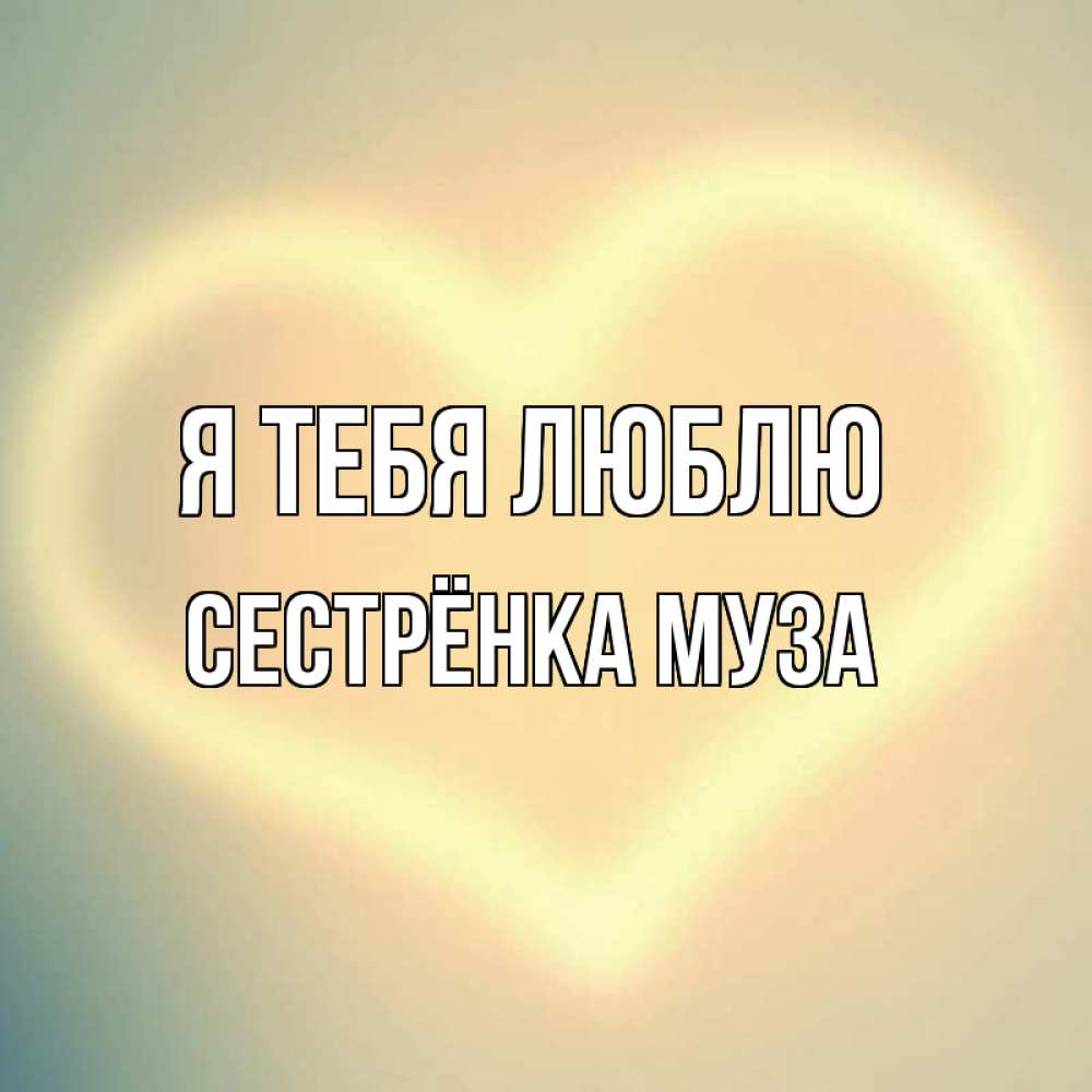 Открытка на каждый день с именем, Сестрёнка-Муза Я тебя люблю сердце Прикольная открытка с пожеланием онлайн скачать бесплатно 