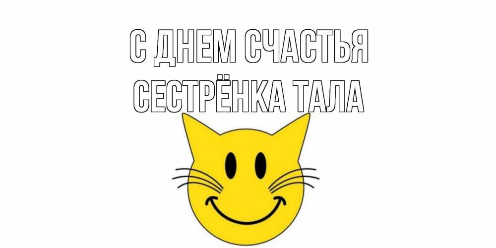 Открытка на каждый день с именем, Сестрёнка-Тала С днем счастья кот, улыбка Прикольная открытка с пожеланием онлайн скачать бесплатно 