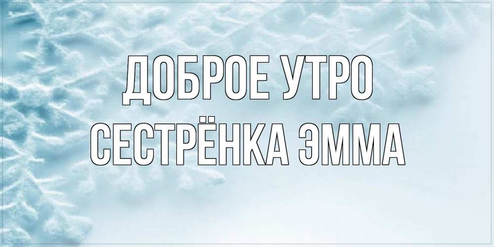 Открытка на каждый день с именем, Сестрёнка-Эмма Доброе утро классное зимнее утро Прикольная открытка с пожеланием онлайн скачать бесплатно 