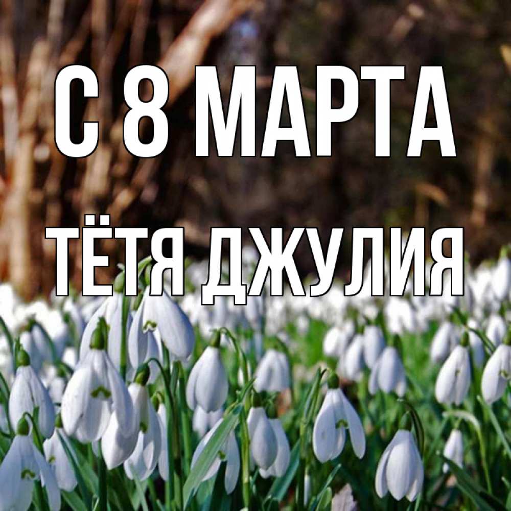 Открытка на каждый день с именем, Тётя-Джулия С 8 марта с подснежниками 1 Прикольная открытка с пожеланием онлайн скачать бесплатно 