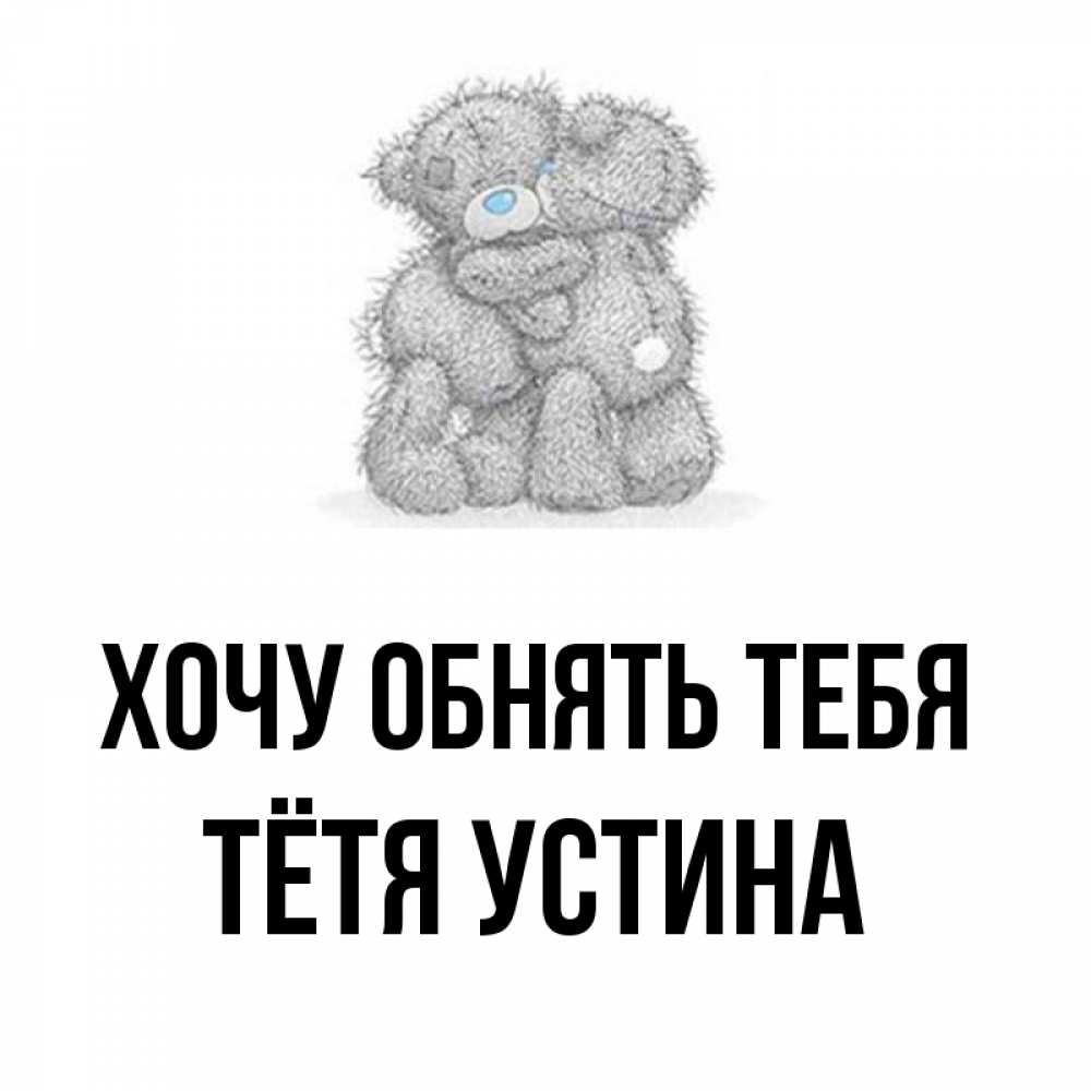 Открытка на каждый день с именем, Тётя-Устина Хочу обнять тебя два теддика Прикольная открытка с пожеланием онлайн скачать бесплатно 