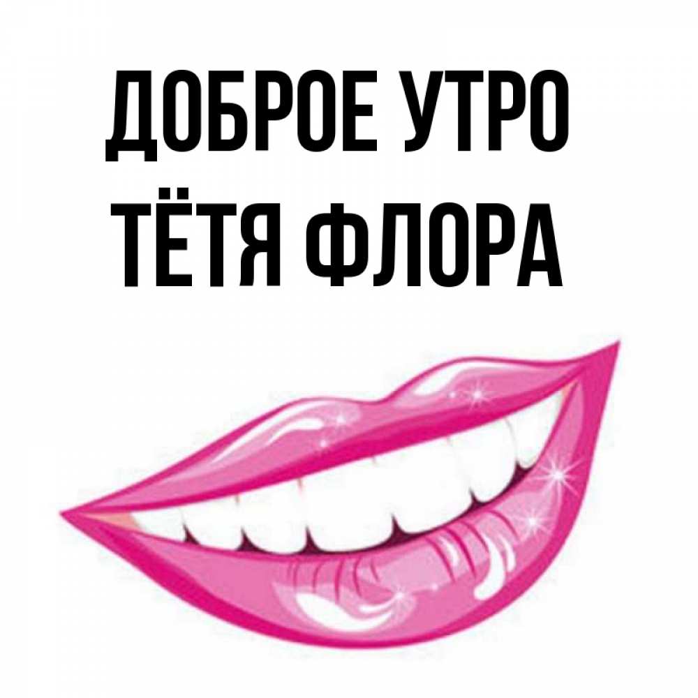 Открытка на каждый день с именем, Тётя-Флора Доброе утро розовые губы и белые зубы Прикольная открытка с пожеланием онлайн скачать бесплатно 